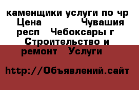 каменщики услуги по чр › Цена ­ 1 500 - Чувашия респ., Чебоксары г. Строительство и ремонт » Услуги   